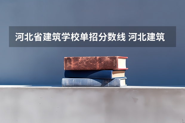 河北省建筑学校单招分数线 河北建筑工程学院分数线