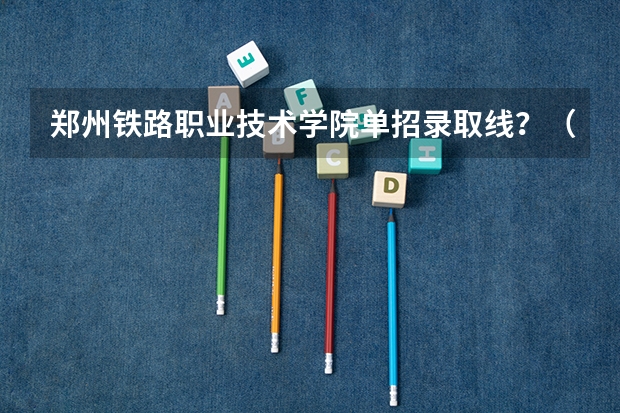 郑州铁路职业技术学院单招录取线？（河南医学高等专科学校单招分数线）