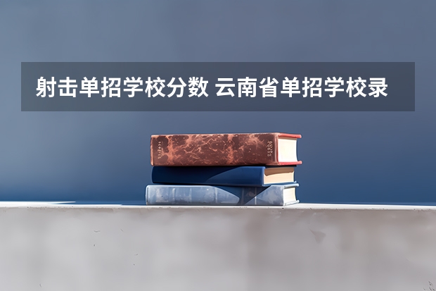 射击单招学校分数 云南省单招学校录取分数线