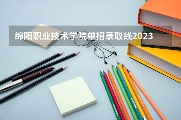 绵阳职业技术学院单招录取线2023（绵阳卫校2023年招生录取分数线）