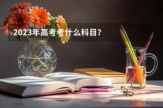 2023年高考考什么科目？
