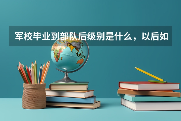 军校毕业到部队后级别是什么,以后如何升级?