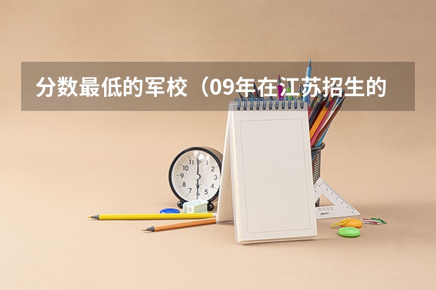 分数最低的军校(09年在江苏招生的军校分数线最低的是哪几所?)