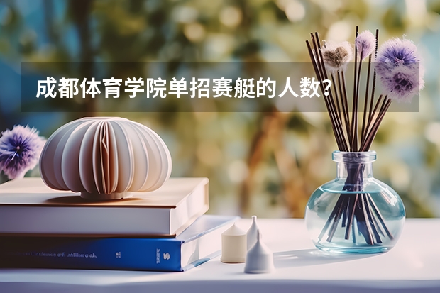 成都体育学院单招赛艇的人数？   录取分数线大概是多少