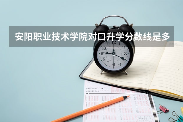 安阳职业技术学院对口升学分数线是多少？