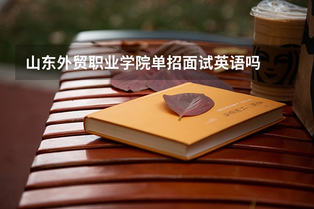 山东外贸职业学院单招面试英语吗