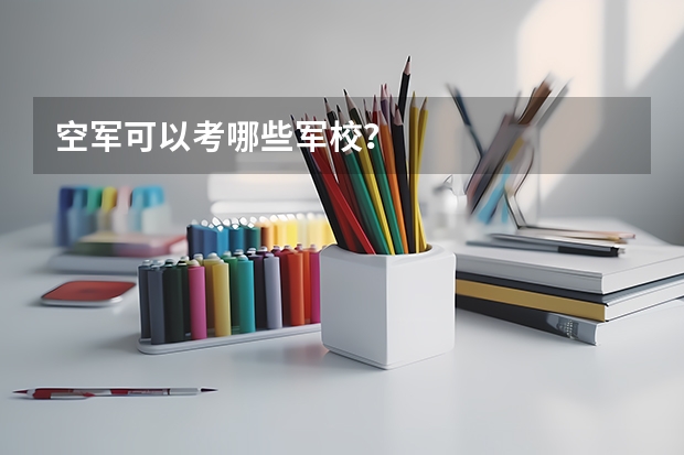 空军可以考哪些军校？
