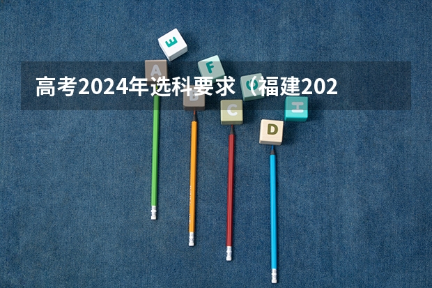 高考2024年选科要求（福建2024年高考政策）