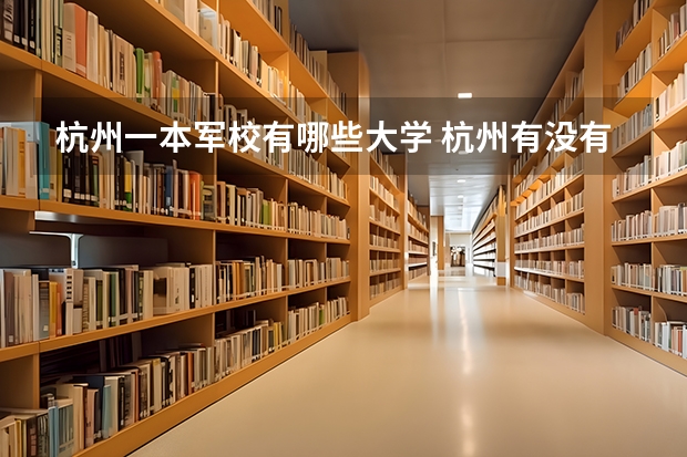 杭州一本军校有哪些大学 杭州有没有军校的？？