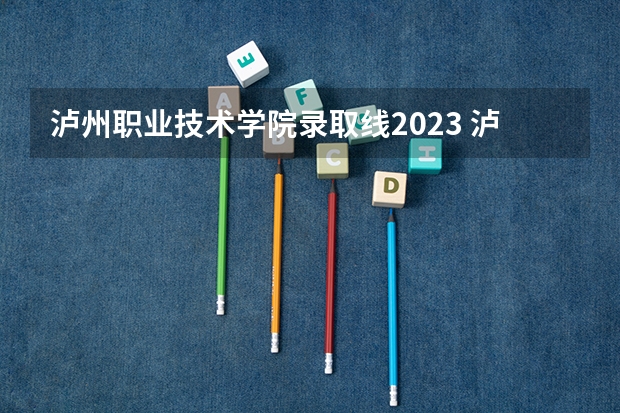 泸州职业技术学院录取线2023 泸州职业技术学院单招录取线