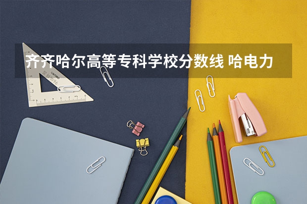 齐齐哈尔高等专科学校分数线 哈电力单招录取分数线