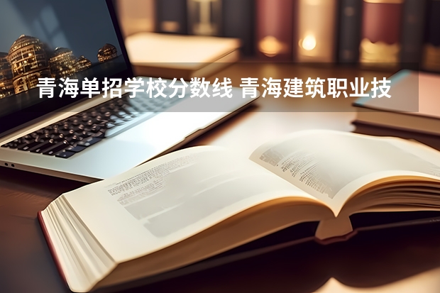 青海单招学校分数线 青海建筑职业技术学院单考单招录取分数