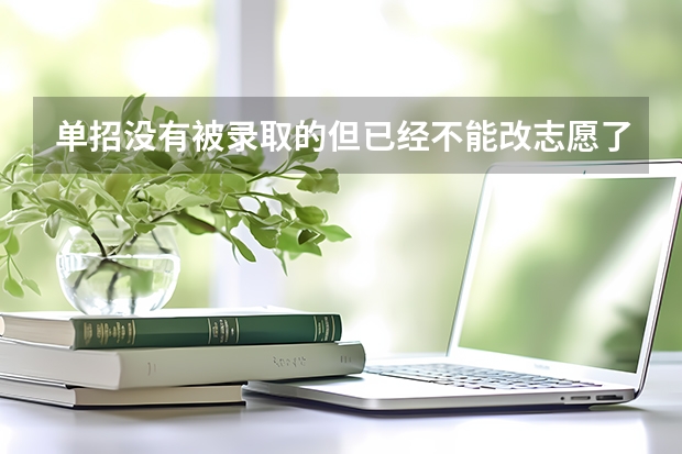 单招没有被录取的但已经不能改志愿了,还有什么办法可以换学校?