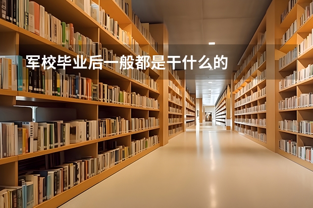军校毕业后一般都是干什么的