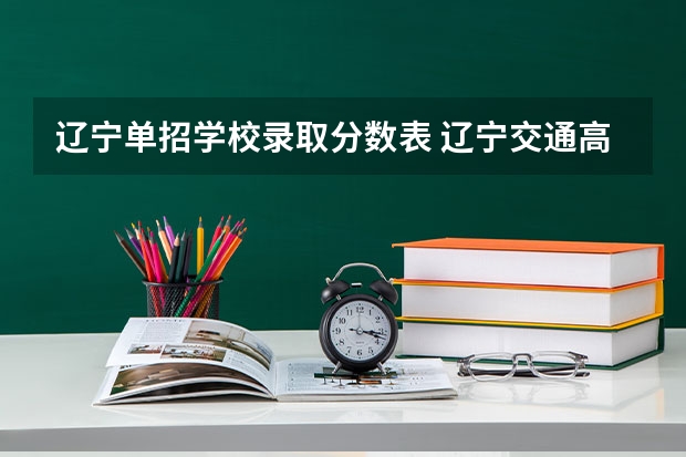辽宁单招学校录取分数表 辽宁交通高等专科学校单招分数线