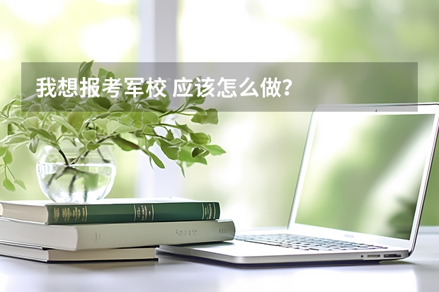 我想报考军校 应该怎么做？