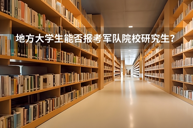 地方大学生能否报考军队院校研究生?有什么限制条件吗?我是一本工科类专业,过程装备与控制工程……