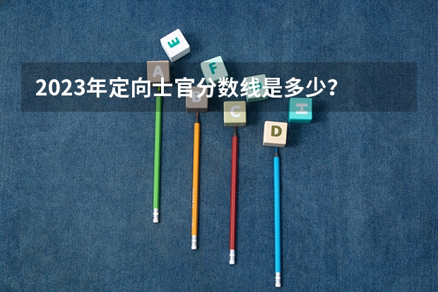 2023年定向士官分数线是多少？