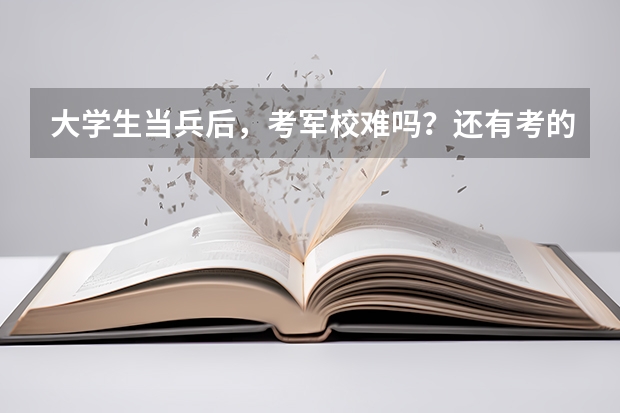 大学生当兵后,考军校难吗?还有考的话,考哪些科目?