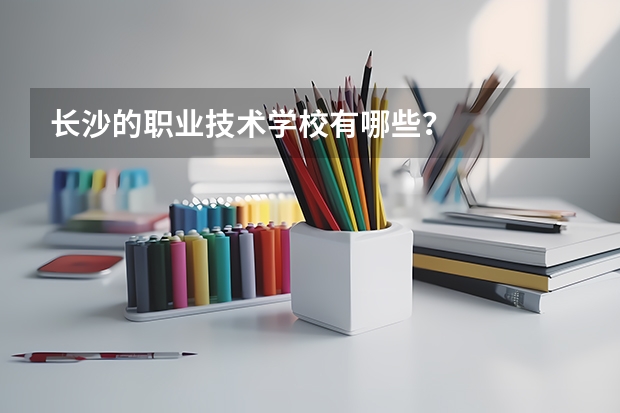 长沙的职业技术学校有哪些？