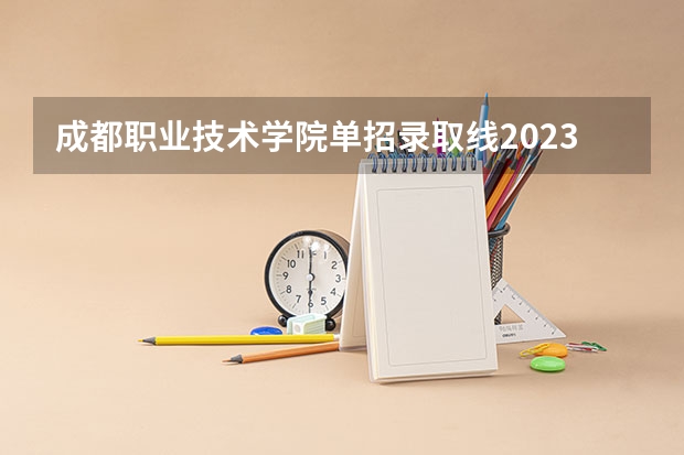 成都职业技术学院单招录取线2023 四川铁道职业学院单招分数线