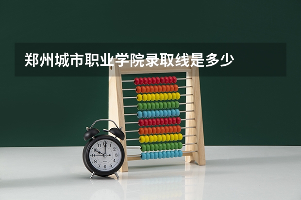郑州城市职业学院录取线是多少