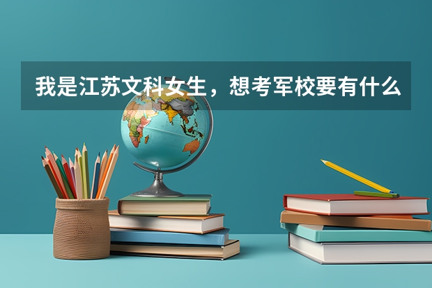 我是江苏文科女生,想考军校要有什么条件?能考什么军校?军校毕业后能不能转业当刑警?