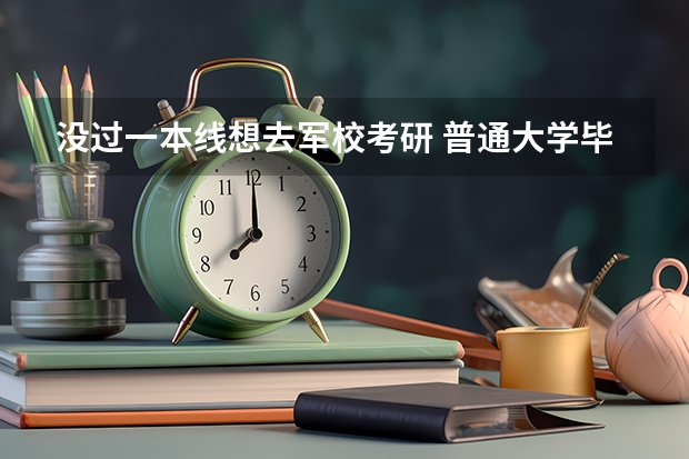 没过一本线想去军校考研 普通大学毕业生可以考军校研究生么?