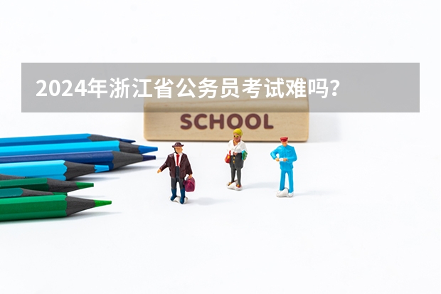 2024年浙江省公务员考试难吗？