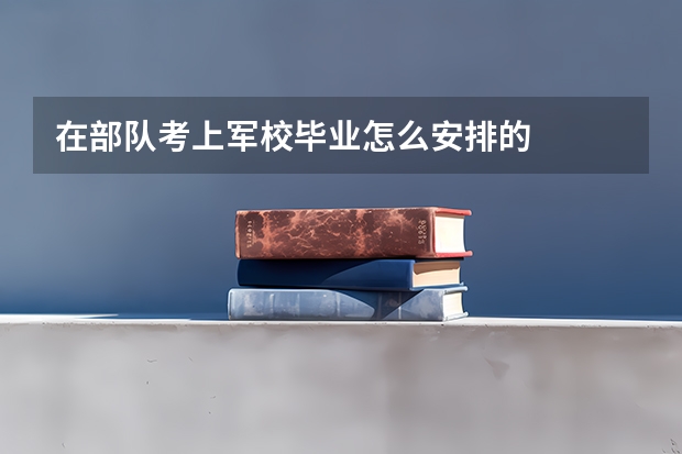 在部队考上军校毕业怎么安排的