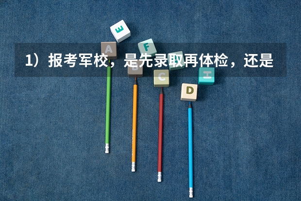 1)报考军校,是先录取再体检,还是先体检再录取?(军校和一本大学可以同时都报么?假设我的分数达到了军校,但体检不合格,还可以继续上一本大学么?)