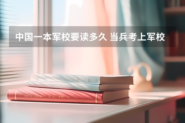 中国一本军校要读多久 当兵考上军校要读几年