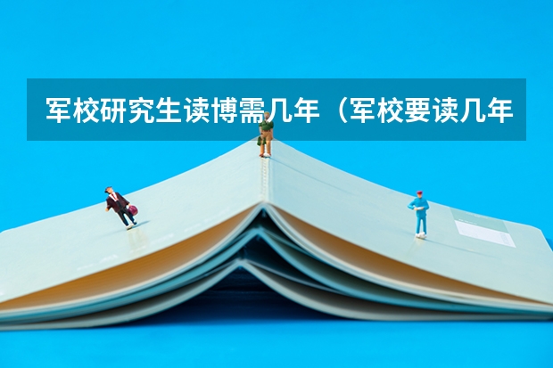 军校研究生读博需几年（军校要读几年）