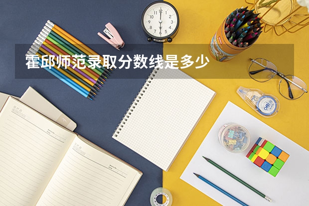 霍邱师范录取分数线是多少