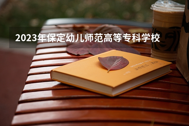 2023年保定幼儿师范高等专科学校单招专业有哪些?