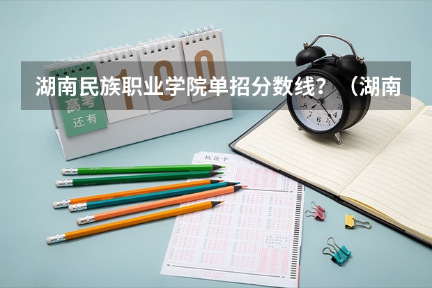 湖南民族职业学院单招分数线？（湖南理工职业技术学校单招分数线）