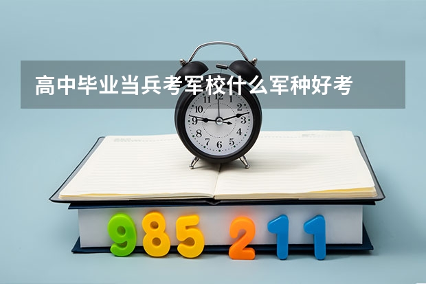 高中毕业当兵考军校什么军种好考