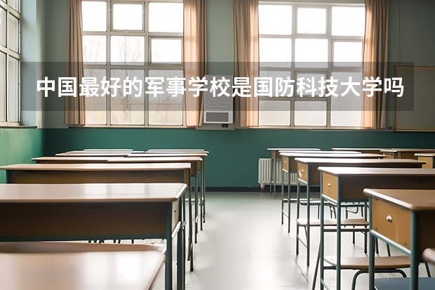 中国最好的军事学校是国防科技大学吗?另外,读国防科技大学要交学费的吗?