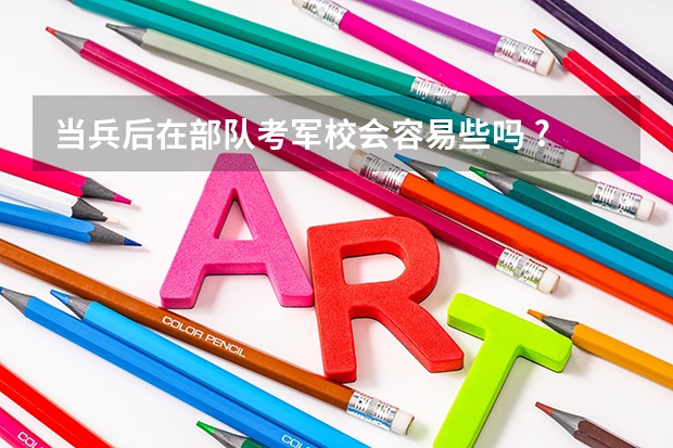 当兵后在部队考军校会容易些吗 ?