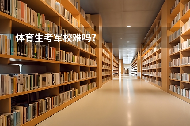 体育生考军校难吗?