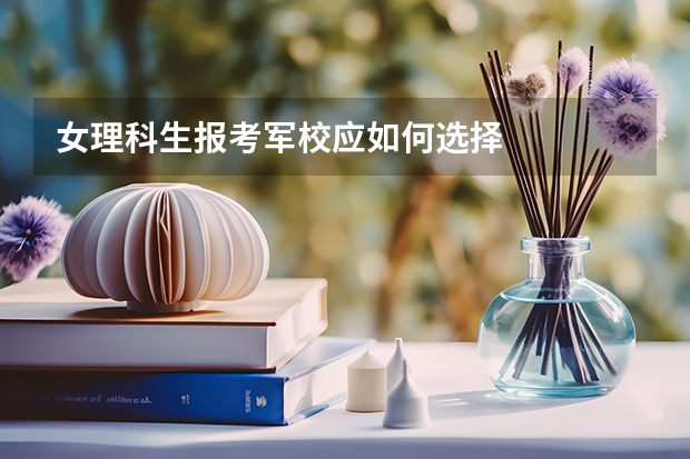 女理科生报考军校应如何选择