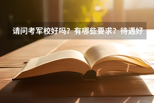 请问考军校好吗?有哪些要求?待遇好吗?毕业后就是军人吗?有没有什么就业前景?求指教,谢谢。我希望不