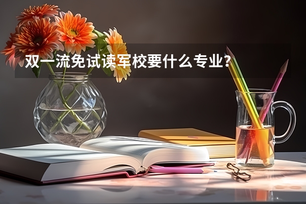 双一流免试读军校要什么专业？