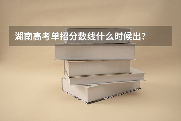 湖南高考单招分数线什么时候出？