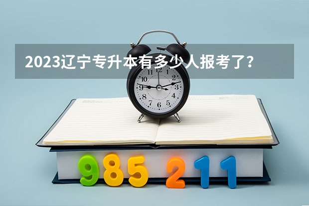 2023辽宁专升本有多少人报考了?