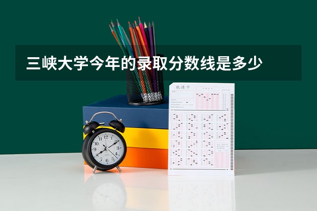 三峡大学今年的录取分数线是多少