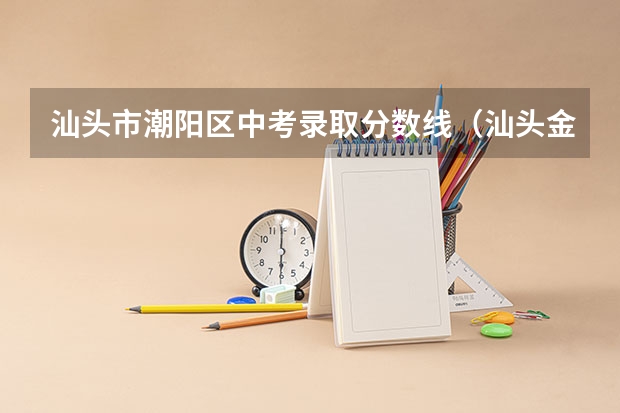 汕头市潮阳区中考录取分数线(汕头金山中学录取分数线)