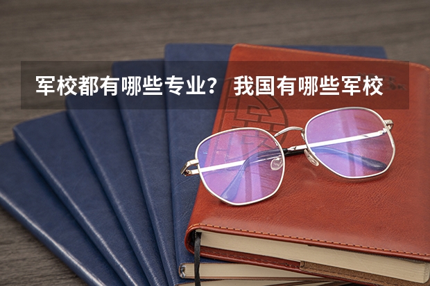 军校都有哪些专业? 我国有哪些军校?
