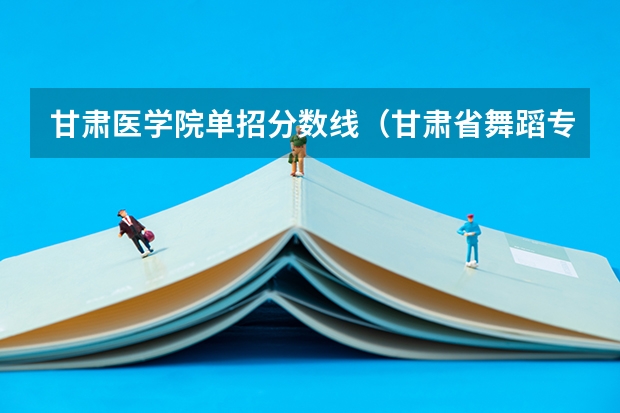甘肃医学院单招分数线（甘肃省舞蹈专业分数线）