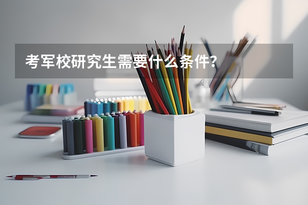 考军校研究生需要什么条件?